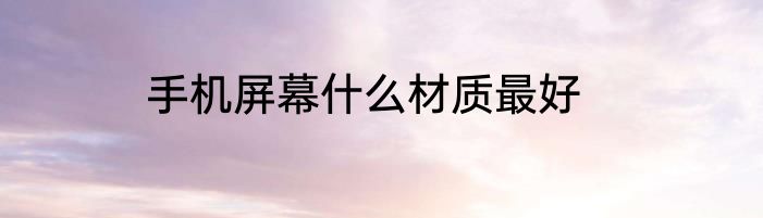 手机屏幕什么材质最好