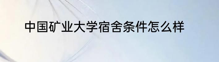 中国矿业大学宿舍条件怎么样