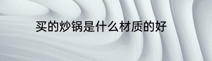 买的炒锅是什么材质的好