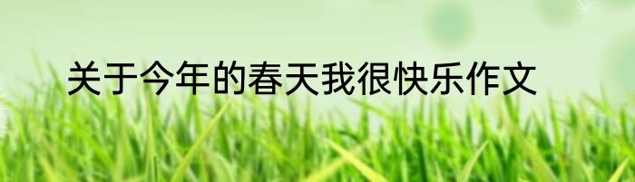 关于今年的春天我很快乐作文