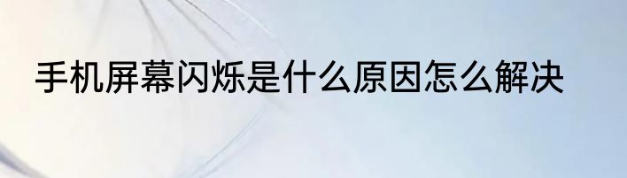 手机屏幕闪烁是什么原因怎么解决
