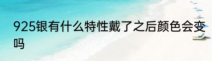 925银有什么特性戴了之后颜色会变吗