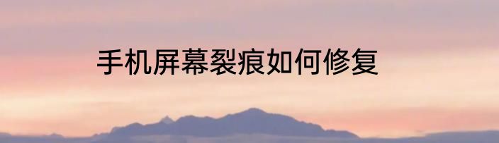 手机屏幕裂痕如何修复