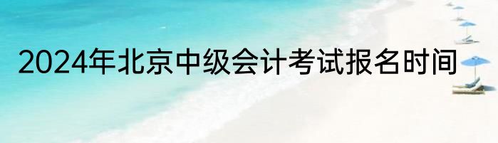 2024年北京中级会计考试报名时间
