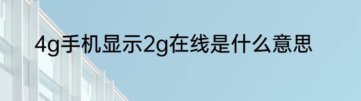 4g手机显示2g在线是什么意思