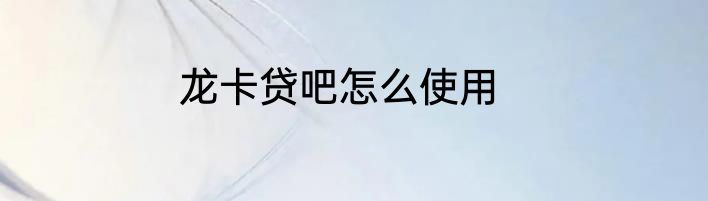 龙卡贷吧怎么使用