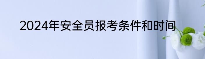 2024年安全员报考条件和时间