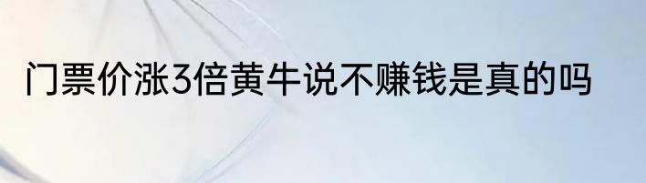 门票价涨3倍黄牛说不赚钱是真的吗