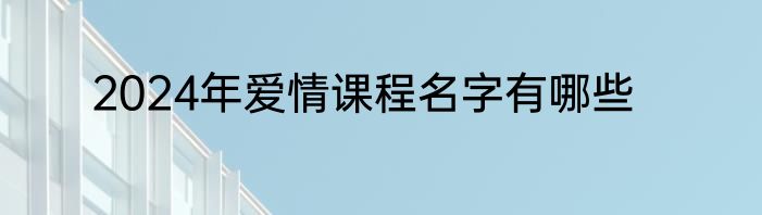2024年爱情课程名字有哪些