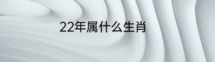 22年属什么生肖