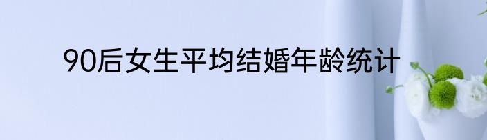90后女生平均结婚年龄统计