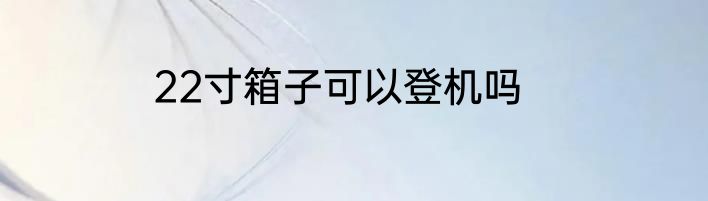 22寸箱子可以登机吗