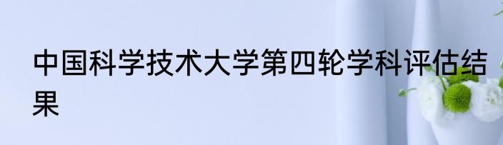 中国科学技术大学第四轮学科评估结果