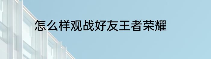 怎么样观战好友王者荣耀