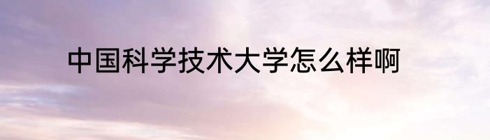 中国科学技术大学怎么样啊