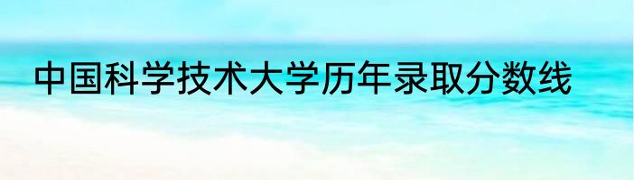 中国科学技术大学历年录取分数线
