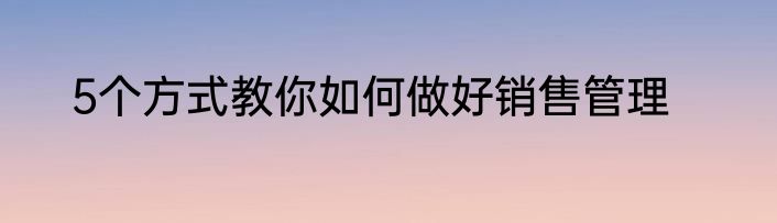 5个方式教你如何做好销售管理