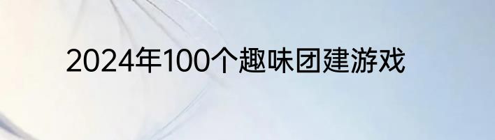 2024年100个趣味团建游戏