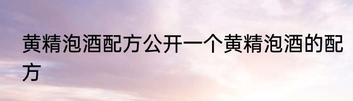黄精泡酒配方公开一个黄精泡酒的配方