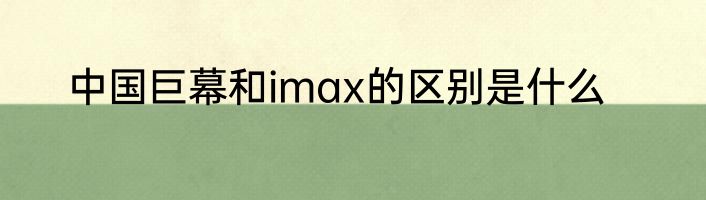 中国巨幕和imax的区别是什么