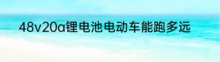 48v20a锂电池电动车能跑多远