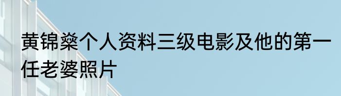 黄锦燊个人资料三级电影及他的第一任老婆照片