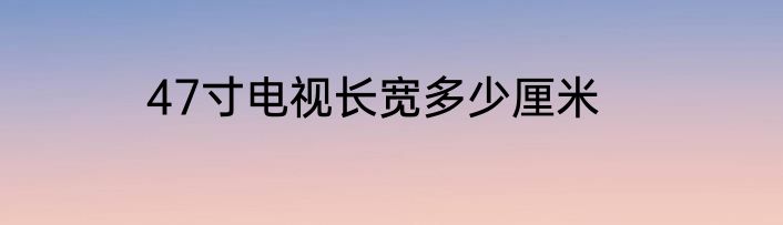 47寸电视长宽多少厘米