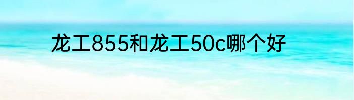 龙工855和龙工50c哪个好