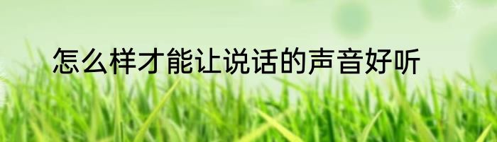 怎么样才能让说话的声音好听