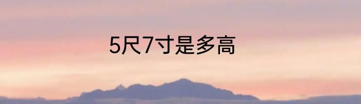 5尺7寸是多高