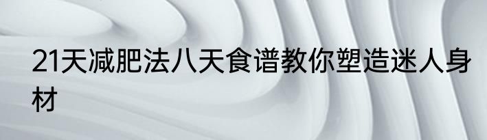 21天减肥法八天食谱教你塑造迷人身材