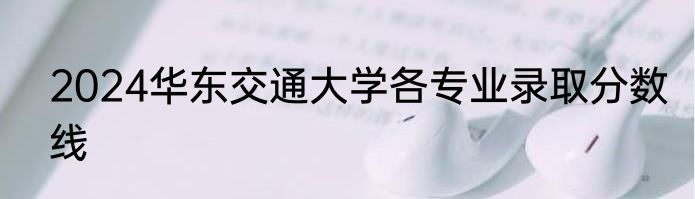 2024华东交通大学各专业录取分数线