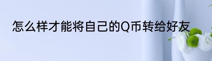 怎么样才能将自己的Q币转给好友