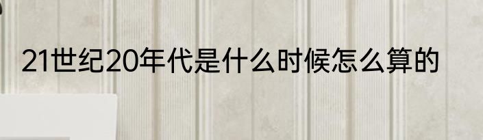 21世纪20年代是什么时候怎么算的