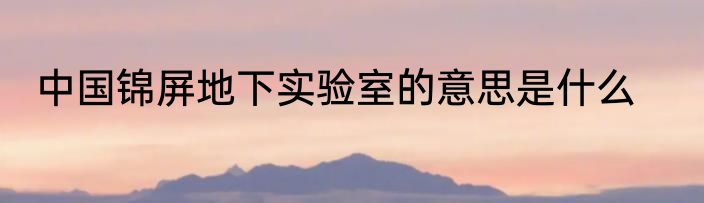 中国锦屏地下实验室的意思是什么