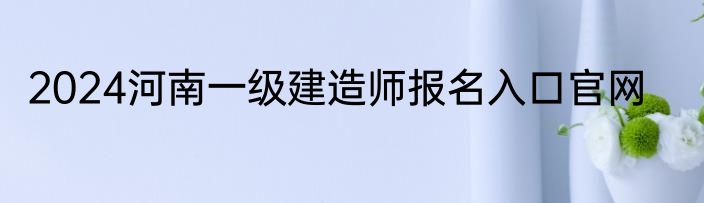 2024河南一级建造师报名入口官网