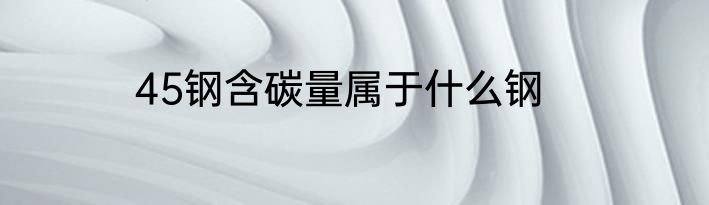 45钢含碳量属于什么钢