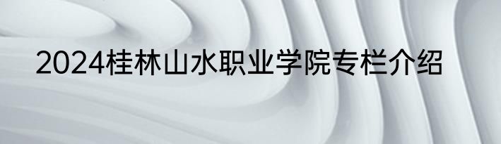 2024桂林山水职业学院专栏介绍