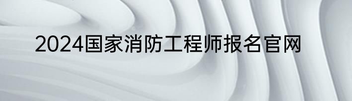 2024国家消防工程师报名官网