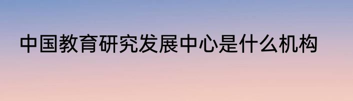 中国教育研究发展中心是什么机构
