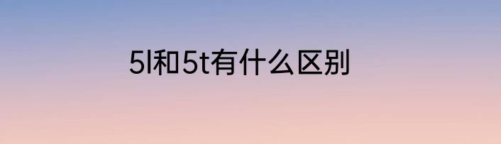 5l和5t有什么区别