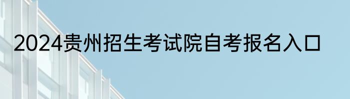 2024贵州招生考试院自考报名入口