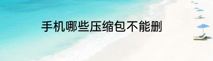 手机哪些压缩包不能删