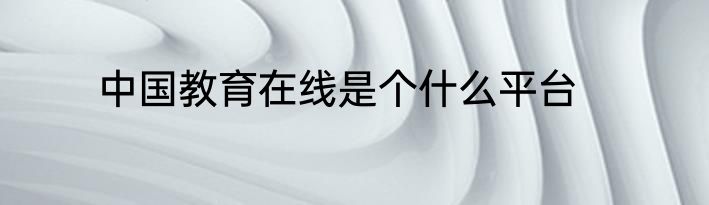 中国教育在线是个什么平台