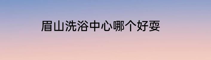 眉山洗浴中心哪个好耍