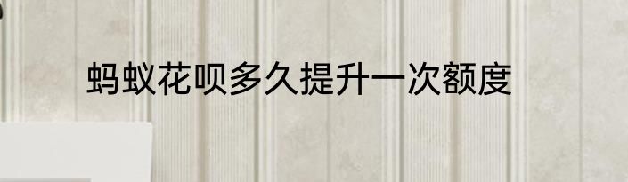 蚂蚁花呗多久提升一次额度