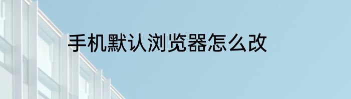 手机默认浏览器怎么改