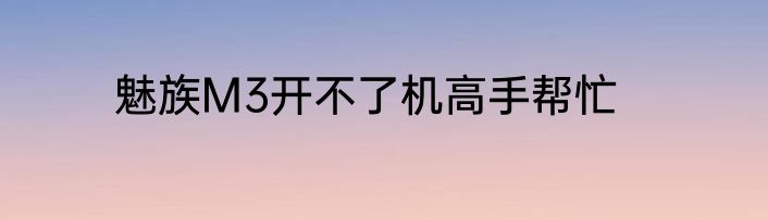 魅族M3开不了机高手帮忙