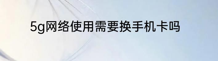 5g网络使用需要换手机卡吗