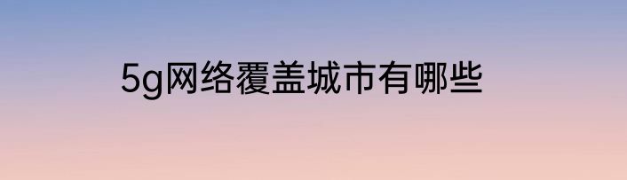 5g网络覆盖城市有哪些